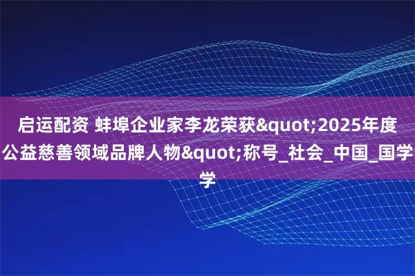启运配资 蚌埠企业家李龙荣获&quot;2025年度公益慈善领域品牌人物&quot;称号_社会_中国_国学