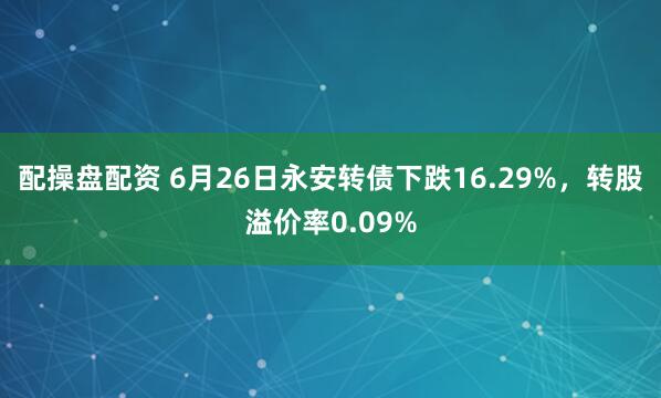 配操盘配资 6月26日永安转债下跌16.29%，转股溢价率0.09%