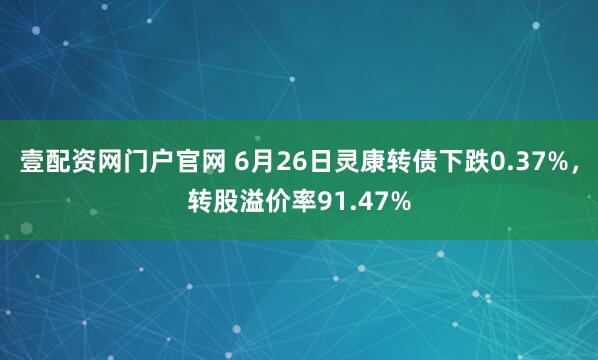 壹配资网门户官网 6月26日灵康转债下跌0.37%，转股溢价率91.47%