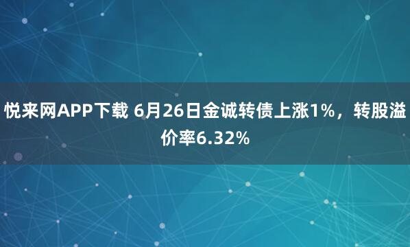 悦来网APP下载 6月26日金诚转债上涨1%，转股溢价率6.32%