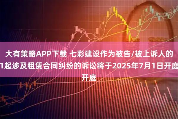 大有策略APP下载 七彩建设作为被告/被上诉人的1起涉及租赁合同纠纷的诉讼将于2025年7月1日开庭