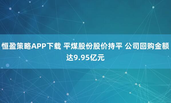 恒盈策略APP下载 平煤股份股价持平 公司回购金额达9.95亿元