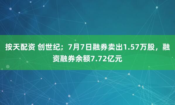 按天配资 创世纪：7月7日融券卖出1.57万股，融资融券余额7.72亿元