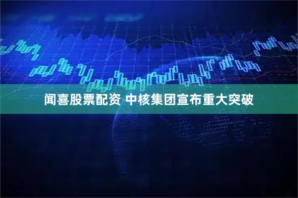 闻喜股票配资 中核集团宣布重大突破