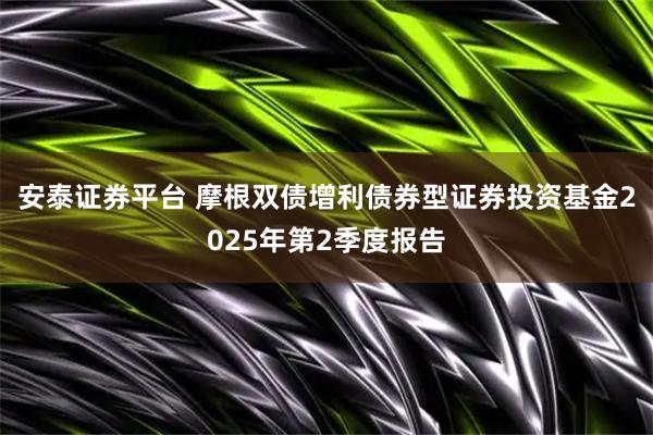 安泰证券平台 摩根双债增利债券型证券投资基金2025年第2季度报告