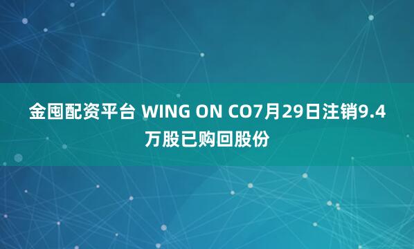 金囤配资平台 WING ON CO7月29日注销9.4万股已购回股份