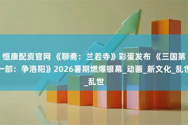 恒康配资官网 《聊斋:兰若寺》彩蛋发布 《三国第一部:争洛阳》2026暑期燃爆银幕_动画_新文化_乱世
