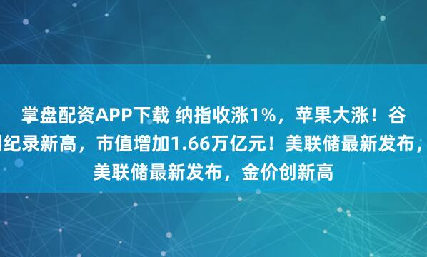 掌盘配资APP下载 纳指收涨1%,苹果大涨!谷歌涨超9%创纪录新高,市值增加1.66万亿元!美联储最新发布,金价创新高