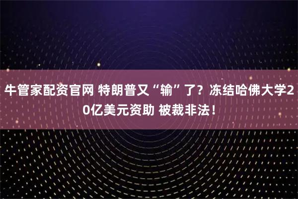 牛管家配资官网 特朗普又“输”了?冻结哈佛大学20亿美元资助 被裁非法!