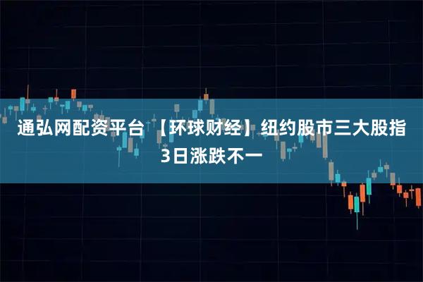 通弘网配资平台 【环球财经】纽约股市三大股指3日涨跌不一