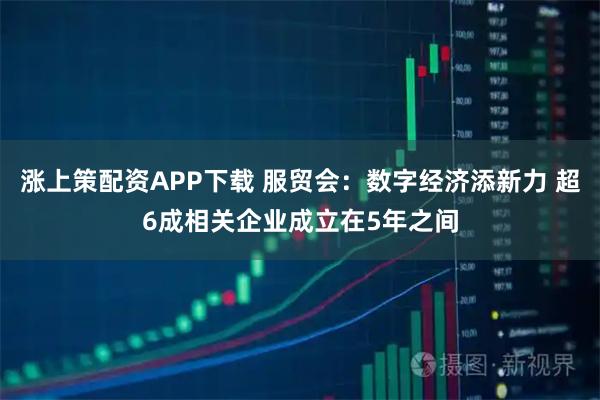 涨上策配资APP下载 服贸会:数字经济添新力 超6成相关企业成立在5年之间