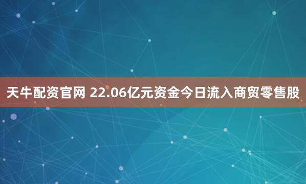 天牛配资官网 22.06亿元资金今日流入商贸零售股