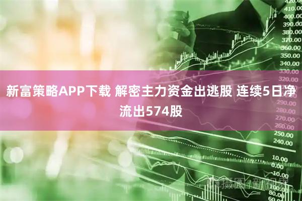 新富策略APP下载 解密主力资金出逃股 连续5日净流出574股