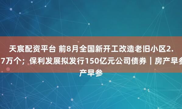 天宸配资平台 前8月全国新开工改造老旧小区2.17万个;保利发展拟发行150亿元公司债券|房产早参