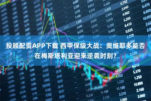 投顾配资APP下载 西甲保级大战:奥维耶多能否在梅斯塔利亚迎来逆袭时刻?
