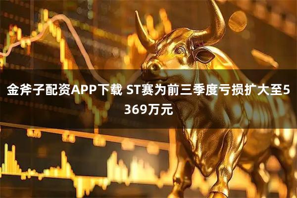 金斧子配资APP下载 ST赛为前三季度亏损扩大至5369万元