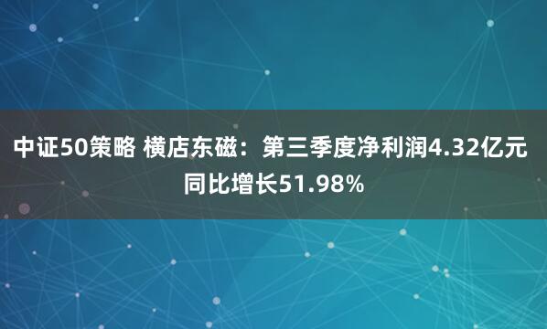 中证50策略 横店东磁：第三季度净利润4.32亿元 同比增长51.98%