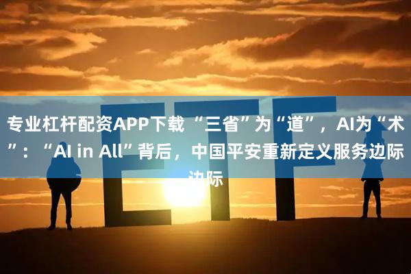 专业杠杆配资APP下载 “三省”为“道”，AI为“术”：“AI in All”背后，中国平安重新定义服务边际