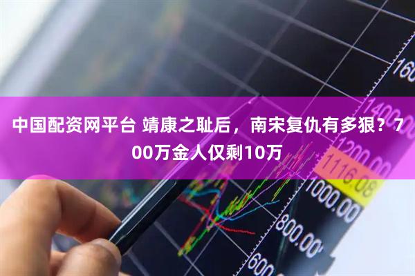 中国配资网平台 靖康之耻后，南宋复仇有多狠？700万金人仅剩10万