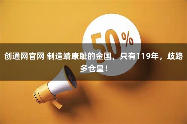 创通网官网 制造靖康耻的金国，只有119年，歧路多仓皇！