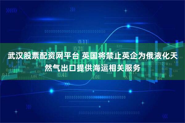 武汉股票配资网平台 英国将禁止英企为俄液化天然气出口提供海运相关服务