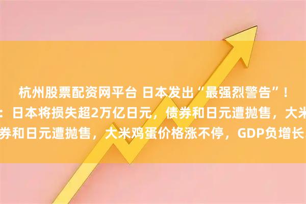 杭州股票配资网平台 日本发出“最强烈警告”！高市妄为之“祸”来了：日本将损失超2万亿日元，债券和日元遭抛售，大米鸡蛋价格涨不停，GDP负增长……