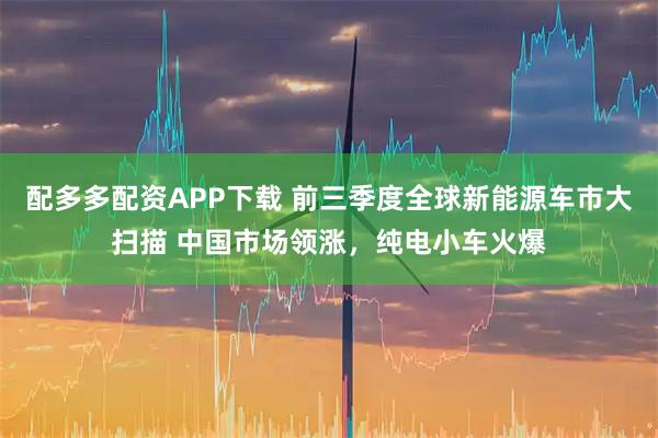 配多多配资APP下载 前三季度全球新能源车市大扫描 中国市场领涨，纯电小车火爆