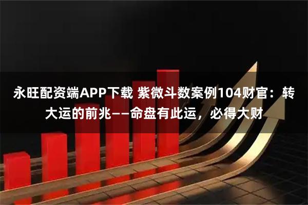 永旺配资端APP下载 紫微斗数案例104财官：转大运的前兆——命盘有此运，必得大财