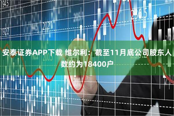 安泰证券APP下载 维尔利：截至11月底公司股东人数约为18400户