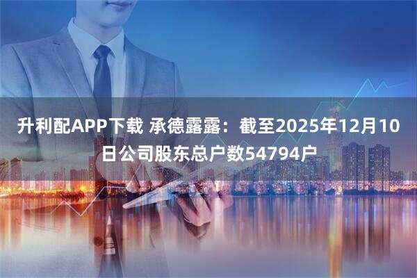 升利配APP下载 承德露露：截至2025年12月10日公司股东总户数54794户