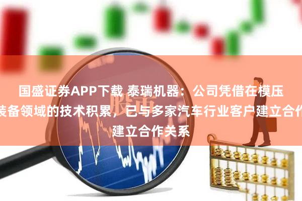 国盛证券APP下载 泰瑞机器：公司凭借在模压成型装备领域的技术积累，已与多家汽车行业客户建立合作关系