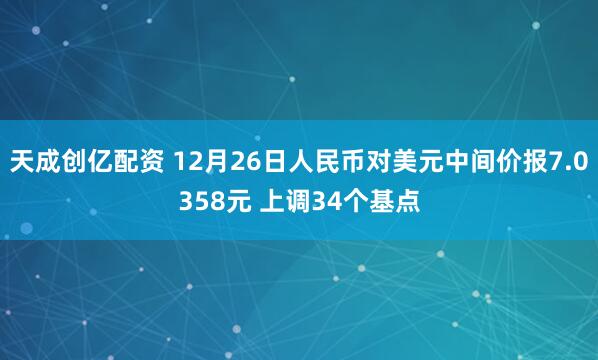 天成创亿配资 12月26日人民币对美元中间价报7.0358元 上调34个基点