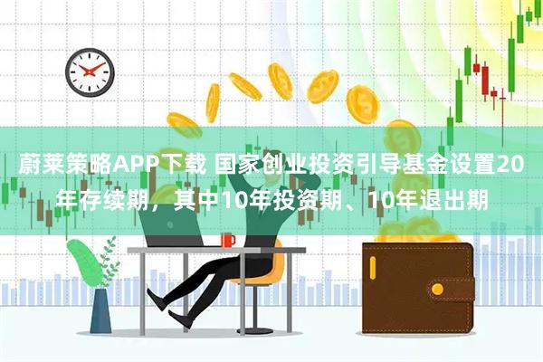 蔚莱策略APP下载 国家创业投资引导基金设置20年存续期，其中10年投资期、10年退出期