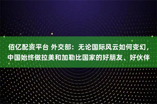 佰亿配资平台 外交部：无论国际风云如何变幻，中国始终做拉美和加勒比国家的好朋友、好伙伴