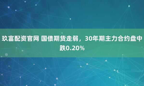 玖富配资官网 国债期货走弱，30年期主力合约盘中跌0.20%