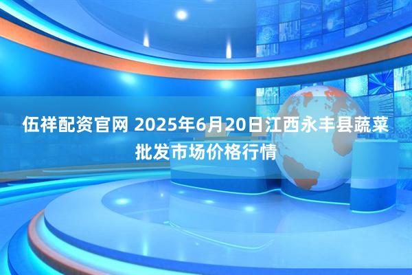 伍祥配资官网 2025年6月20日江西永丰县蔬菜批发市场价格行情