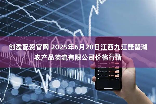 创盈配资官网 2025年6月20日江西九江琵琶湖农产品物流有限公司价格行情