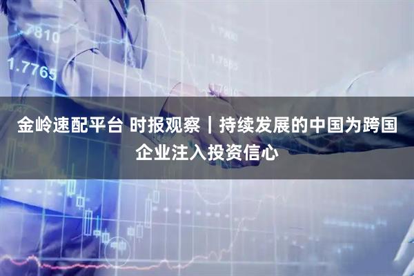 金岭速配平台 时报观察|持续发展的中国为跨国企业注入投资信心