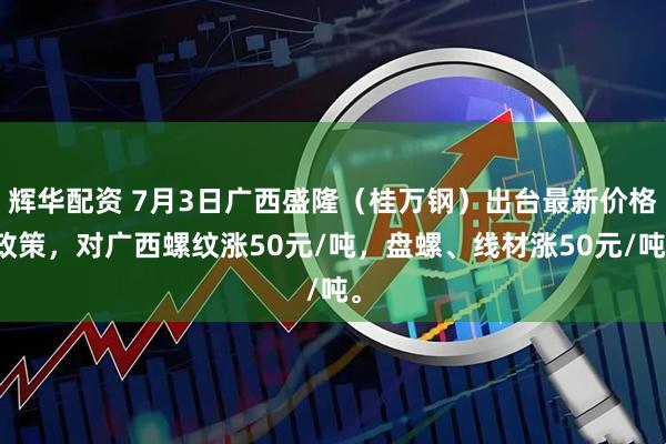 辉华配资 7月3日广西盛隆（桂万钢）出台最新价格政策，对广西螺纹涨50元/吨，盘螺、线材涨50元/吨。