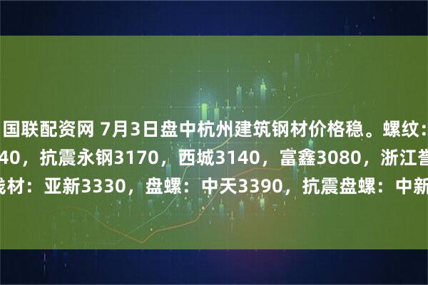 国联配资网 7月3日盘中杭州建筑钢材价格稳。螺纹：沙钢3320，中天3140，抗震永钢3170，西城3140，富鑫3080，浙江誉鑫3090，线材：亚新3330，盘螺：中天3390，抗震盘螺：中新钢铁3300，浙江华宏3320。（元/吨）