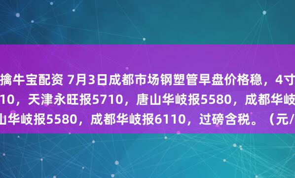 擒牛宝配资 7月3日成都市场钢塑管早盘价格稳，4寸*3.75天津友发报5610，天津永旺报5710，唐山华岐报5580，成都华岐报6110，过磅含税。（元/吨）