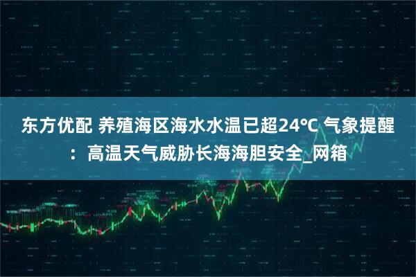 东方优配 养殖海区海水水温已超24℃ 气象提醒：高温天气威胁长海海胆安全_网箱
