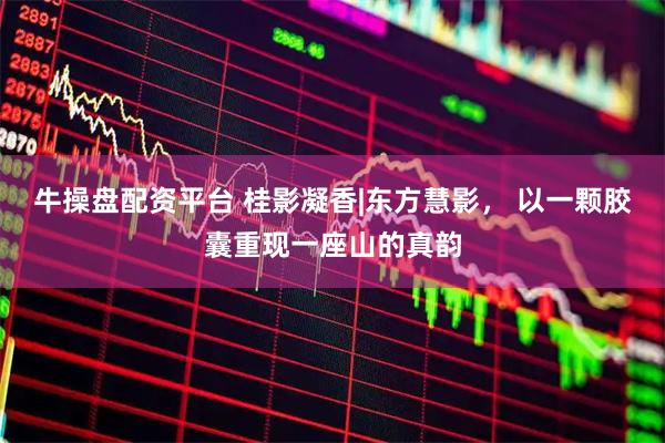 牛操盘配资平台 桂影凝香|东方慧影， 以一颗胶囊重现一座山的真韵