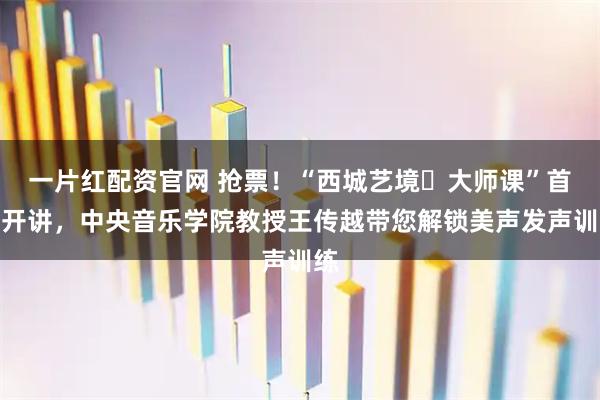 一片红配资官网 抢票！“西城艺境・大师课”首期开讲，中央音乐学院教授王传越带您解锁美声发声训练