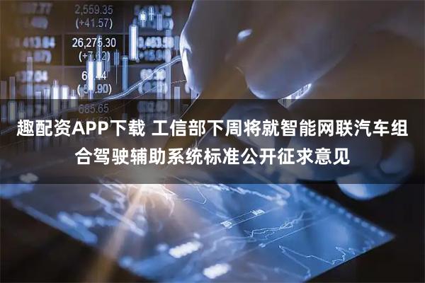 趣配资APP下载 工信部下周将就智能网联汽车组合驾驶辅助系统标准公开征求意见
