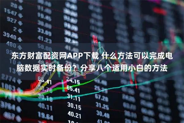 东方财富配资网APP下载 什么方法可以完成电脑数据实时备份？分享八个适用小白的方法