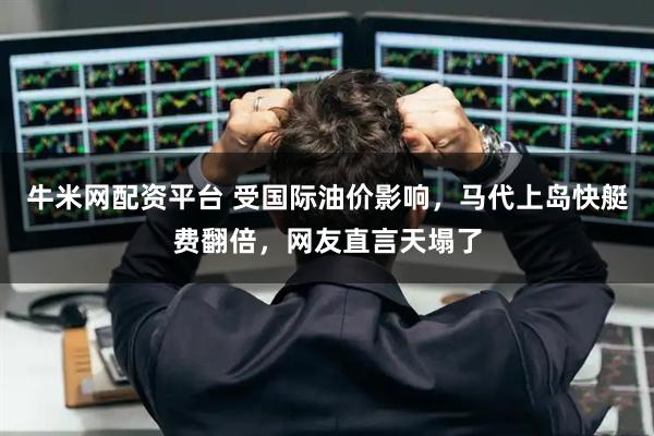 牛米网配资平台 受国际油价影响，马代上岛快艇费翻倍，网友直言天塌了
