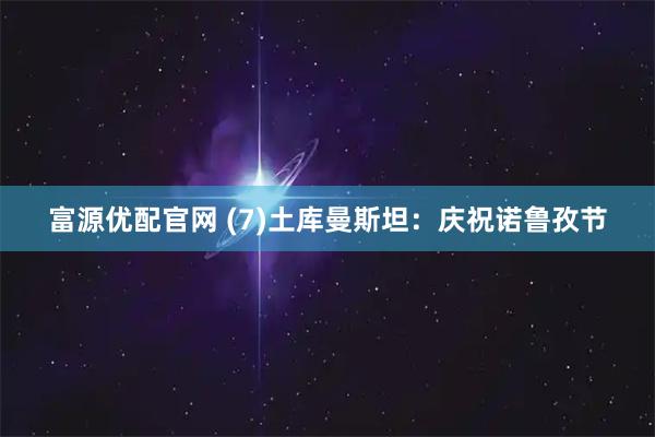 富源优配官网 (7)土库曼斯坦：庆祝诺鲁孜节