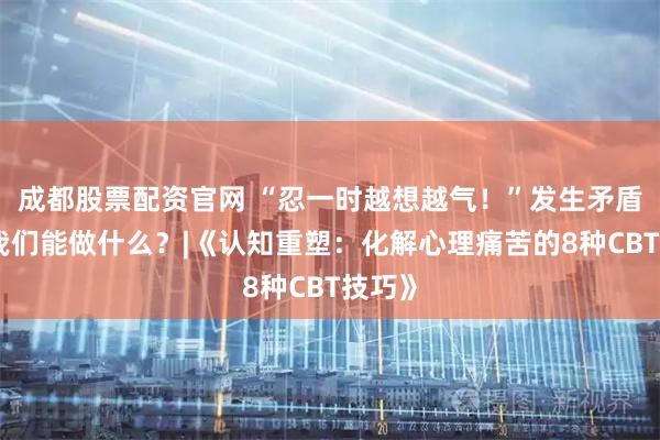 成都股票配资官网 “忍一时越想越气！”发生矛盾后，我们能做什么？|《认知重塑：化解心理痛苦的8种CBT技巧》