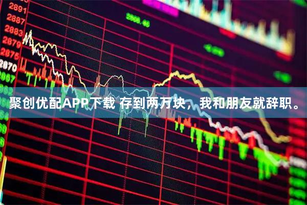 聚创优配APP下载 存到两万块，我和朋友就辞职。